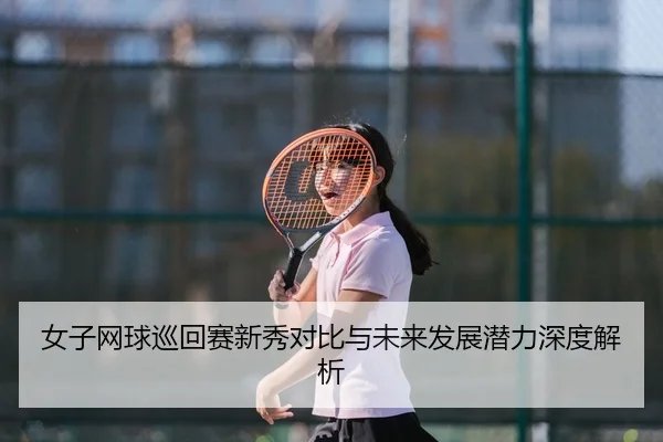 女子网球巡回赛新秀对比与未来发展潜力深度解析